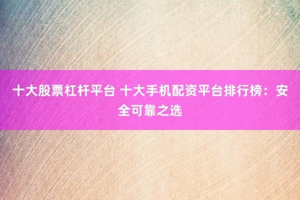 十大股票杠杆平台 十大手机配资平台排行榜:安全可靠之选