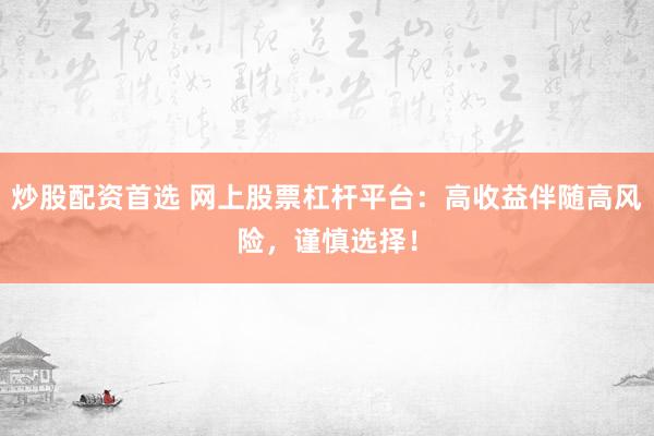 炒股配资首选 网上股票杠杆平台：高收益伴随高风险，谨慎选择！