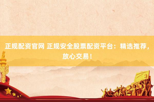 正规配资官网 正规安全股票配资平台：精选推荐，放心交易！
