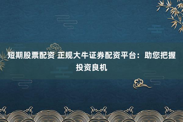 短期股票配资 正规大牛证券配资平台：助您把握投资良机
