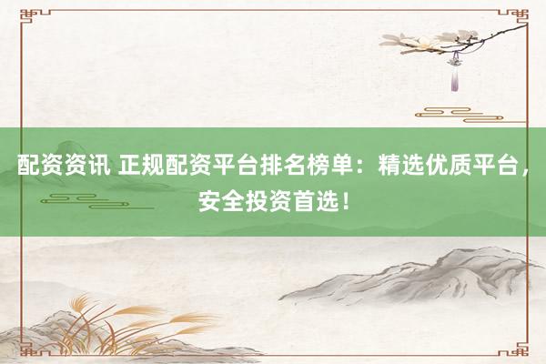配资资讯 正规配资平台排名榜单：精选优质平台，安全投资首选！