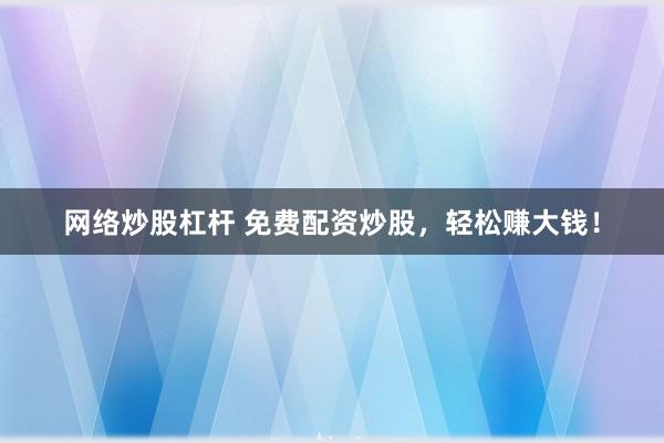 网络炒股杠杆 免费配资炒股，轻松赚大钱！