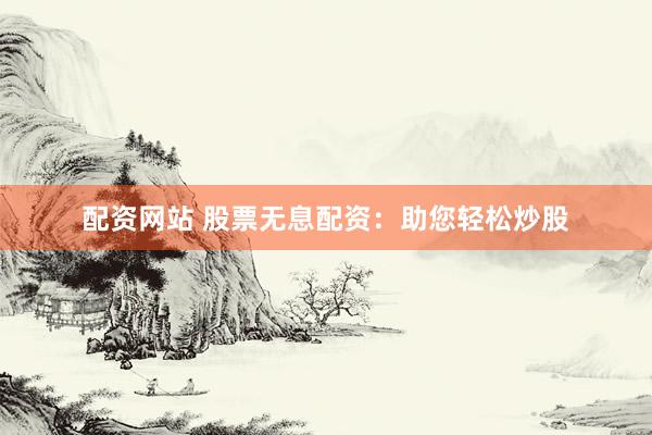 配资网站 股票无息配资：助您轻松炒股