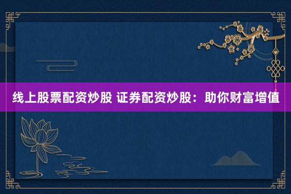 线上股票配资炒股 证券配资炒股：助你财富增值