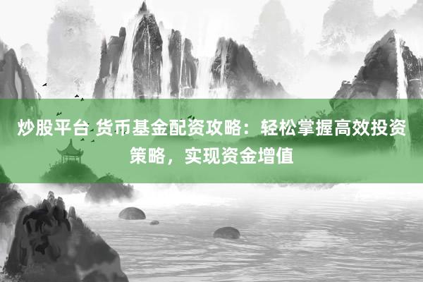 炒股平台 货币基金配资攻略：轻松掌握高效投资策略，实现资金增值