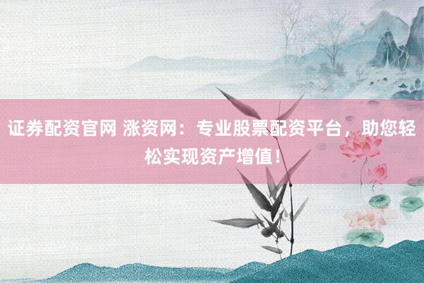 证券配资官网 涨资网：专业股票配资平台，助您轻松实现资产增值！
