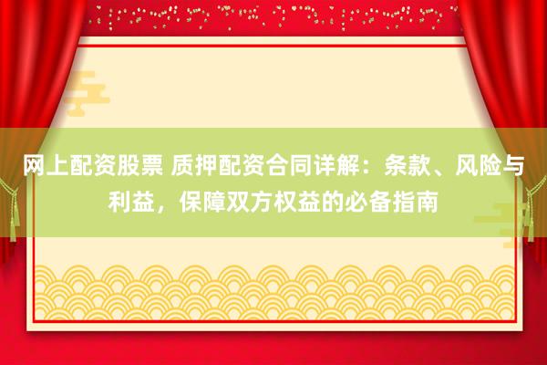 网上配资股票 质押配资合同详解：条款、风险与利益，保障双方权益的必备指南
