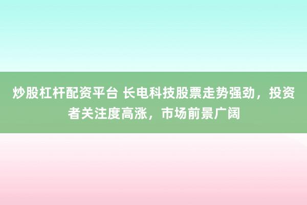 炒股杠杆配资平台 长电科技股票走势强劲，投资者关注度高涨，市场前景广阔