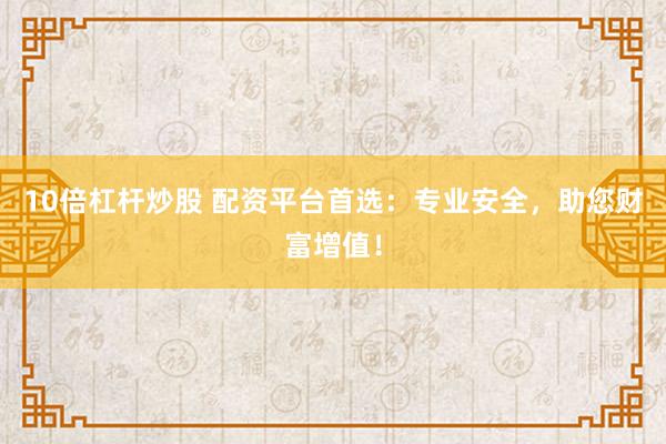 10倍杠杆炒股 配资平台首选：专业安全，助您财富增值！