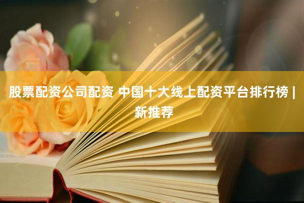股票配资公司配资 中国十大线上配资平台排行榜 | 新推荐