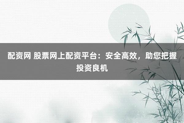 配资网 股票网上配资平台：安全高效，助您把握投资良机
