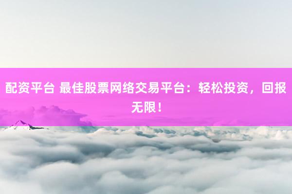 配资平台 最佳股票网络交易平台：轻松投资，回报无限！