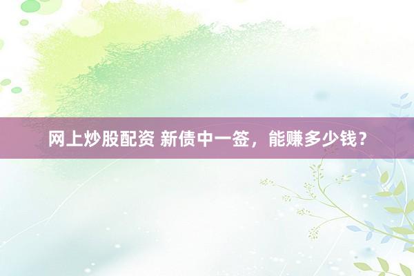 网上炒股配资 新债中一签，能赚多少钱？