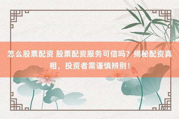 怎么股票配资 股票配资服务可信吗？揭秘配资真相，投资者需谨慎辨别！