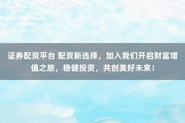 证券配资平台 配资新选择，加入我们开启财富增值之旅，稳健投资，共创美好未来！