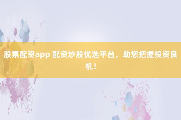 股票配资app 配资炒股优选平台，助您把握投资良机！