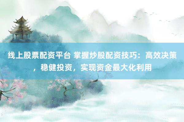 线上股票配资平台 掌握炒股配资技巧：高效决策，稳健投资，实现资金最大化利用