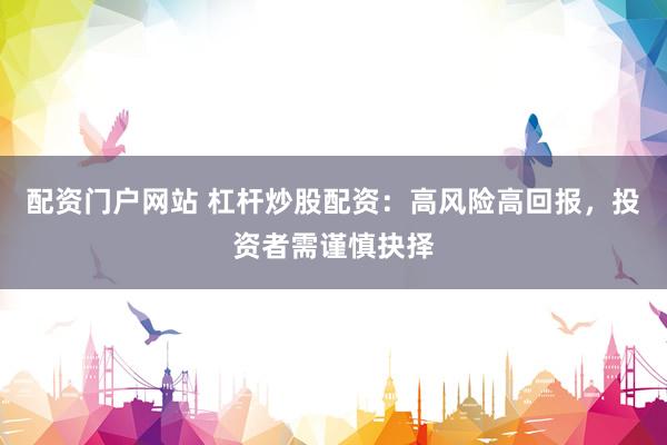 配资门户网站 杠杆炒股配资：高风险高回报，投资者需谨慎抉择