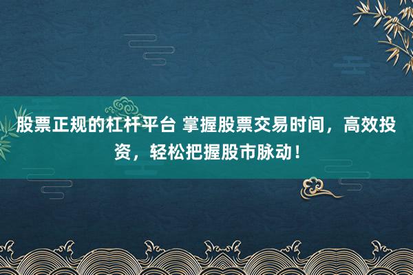 股票正规的杠杆平台 掌握股票交易时间，高效投资，轻松把握股市脉动！