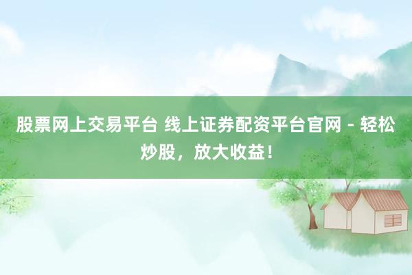 股票网上交易平台 线上证券配资平台官网 - 轻松炒股，放大收益！