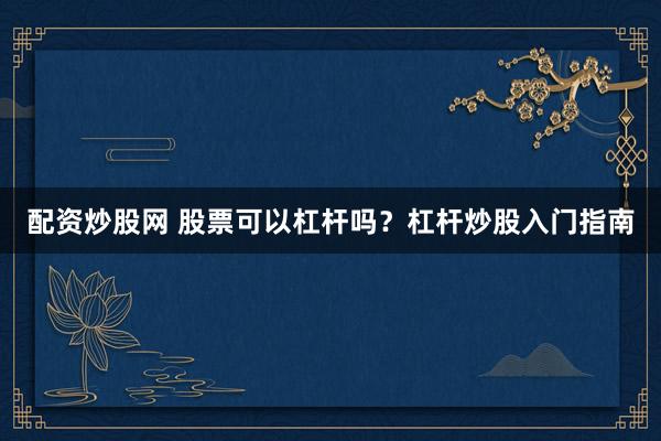 配资炒股网 股票可以杠杆吗？杠杆炒股入门指南