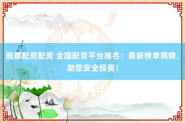 股票配资配资 全国配资平台排名：最新榜单揭晓，助您安全投资！