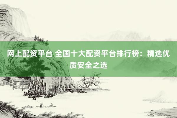 网上配资平台 全国十大配资平台排行榜：精选优质安全之选