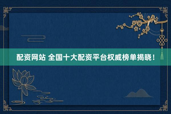 配资网站 全国十大配资平台权威榜单揭晓！