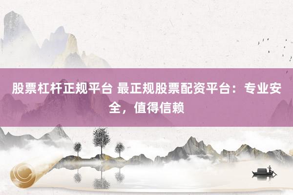 股票杠杆正规平台 最正规股票配资平台：专业安全，值得信赖