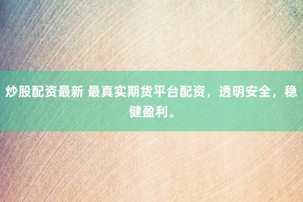 炒股配资最新 最真实期货平台配资，透明安全，稳健盈利。
