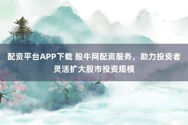 配资平台APP下载 股牛网配资服务，助力投资者灵活扩大股市投资规模