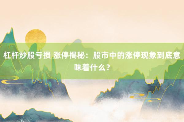 杠杆炒股亏损 涨停揭秘:股市中的涨停现象到底意味着什么?