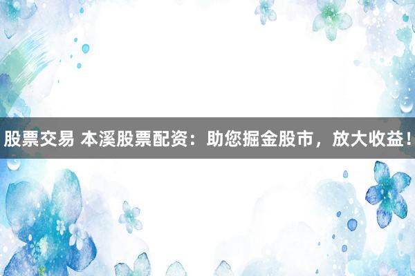 股票交易 本溪股票配资:助您掘金股市,放大收益!