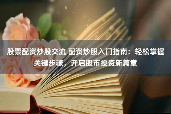 股票配资炒股交流 配资炒股入门指南：轻松掌握关键步骤，开启股市投资新篇章