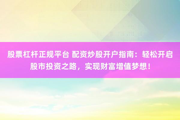 股票杠杆正规平台 配资炒股开户指南：轻松开启股市投资之路，实现财富增值梦想！
