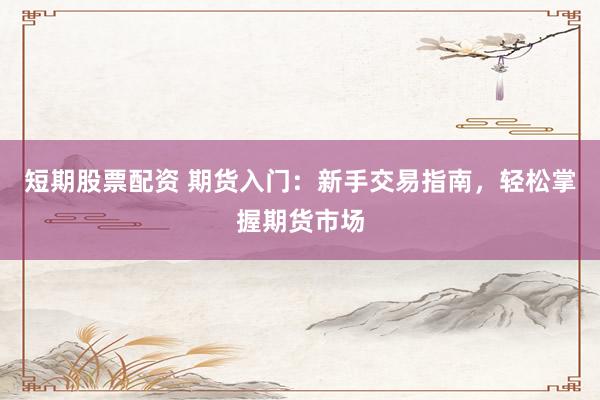 短期股票配资 期货入门：新手交易指南，轻松掌握期货市场