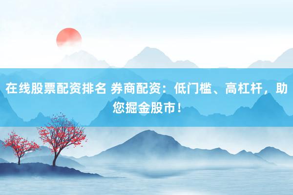 在线股票配资排名 券商配资：低门槛、高杠杆，助您掘金股市！