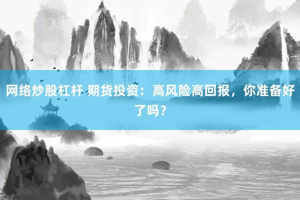 网络炒股杠杆 期货投资:高风险高回报,你准备好了吗?