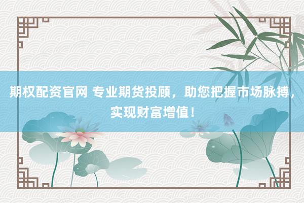 期权配资官网 专业期货投顾，助您把握市场脉搏，实现财富增值！