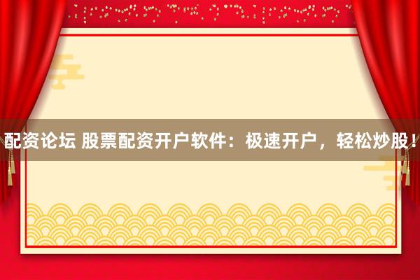 配资论坛 股票配资开户软件：极速开户，轻松炒股！