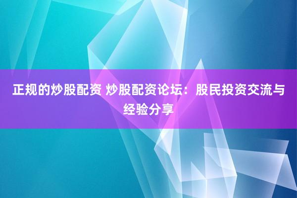 正规的炒股配资 炒股配资论坛:股民投资交流与经验分享