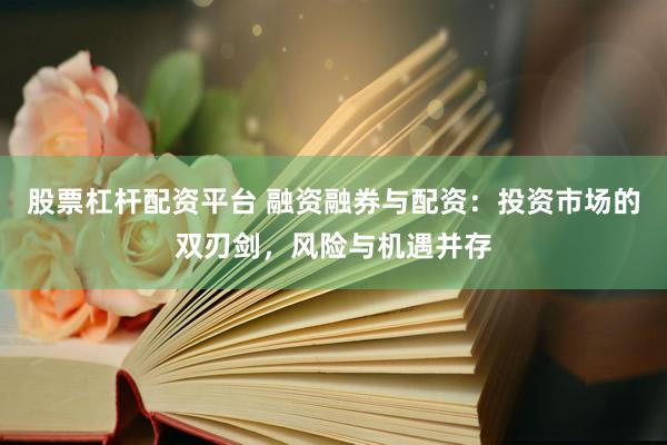 股票杠杆配资平台 融资融券与配资:投资市场的双刃剑,风险与机遇并存