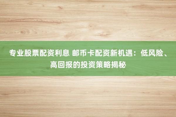 专业股票配资利息 邮币卡配资新机遇:低风险、高回报的投资策略揭秘