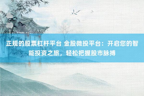 正规的股票杠杆平台 金股微投平台:开启您的智能投资之旅,轻松把握股市脉搏