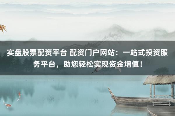 实盘股票配资平台 配资门户网站:一站式投资服务平台,助您轻松实现资金增值!
