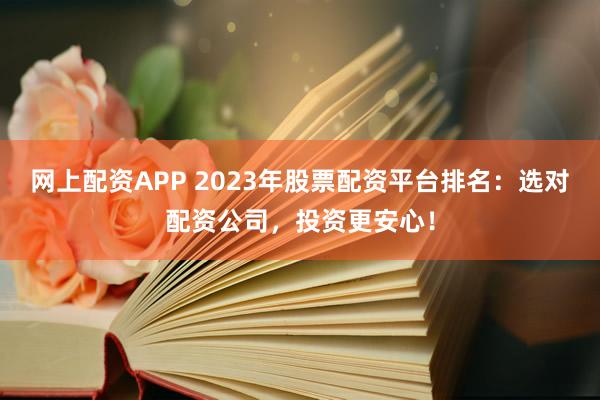 网上配资APP 2023年股票配资平台排名:选对配资公司,投资更安心!
