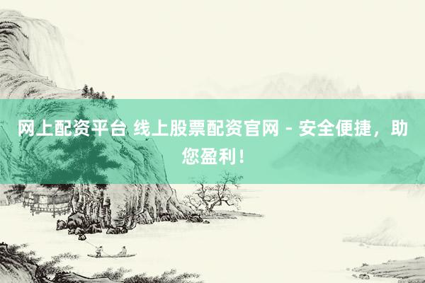 网上配资平台 线上股票配资官网 - 安全便捷,助您盈利!