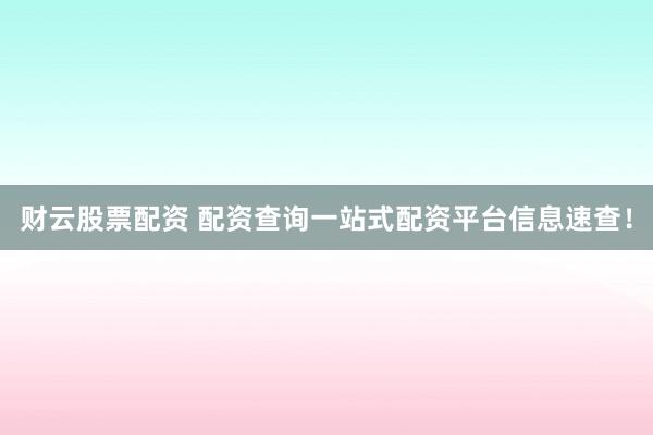 财云股票配资 配资查询一站式配资平台信息速查!