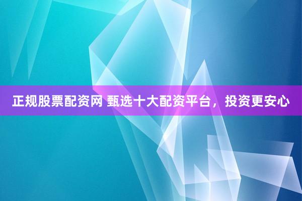 正规股票配资网 甄选十大配资平台,投资更安心