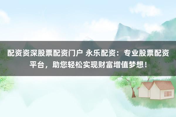 配资资深股票配资门户 永乐配资:专业股票配资平台,助您轻松实现财富增值梦想!